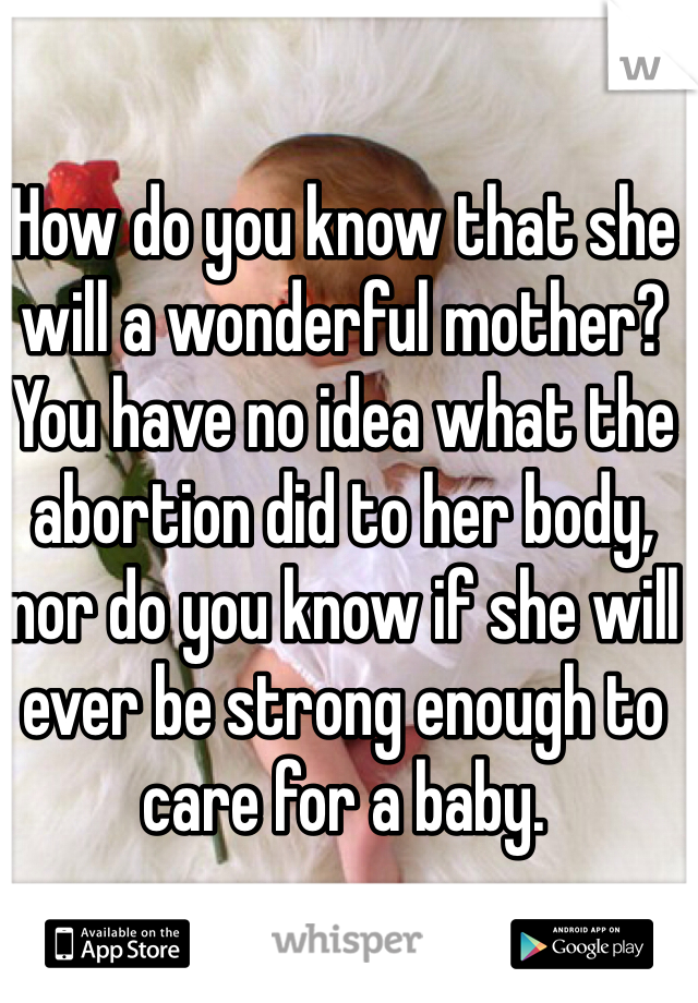 How do you know that she will a wonderful mother? You have no idea what the abortion did to her body, nor do you know if she will ever be strong enough to care for a baby. 