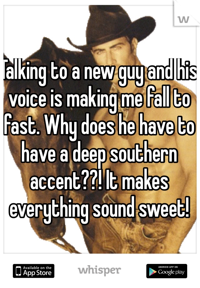 Talking to a new guy and his voice is making me fall to fast. Why does he have to have a deep southern accent??! It makes everything sound sweet! 