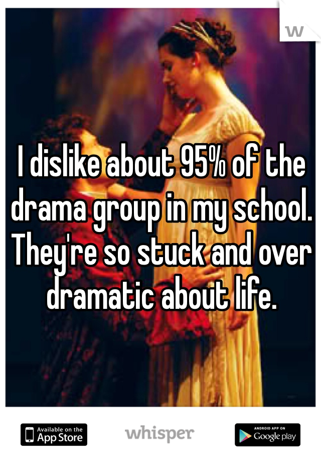 I dislike about 95% of the drama group in my school. They're so stuck and over dramatic about life.