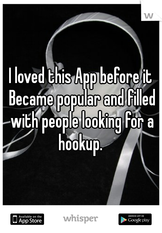 I loved this App before it Became popular and filled with people looking for a hookup. 