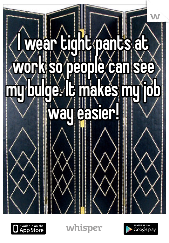 I wear tight pants at work so people can see my bulge. It makes my job way easier!
