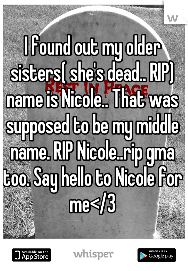 I found out my older sisters( she's dead.. RIP) name is Nicole.. That was supposed to be my middle name. RIP Nicole..rip gma too. Say hello to Nicole for me</3