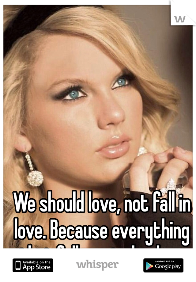 We should love, not fall in love. Because everything that falls, gets broken. 