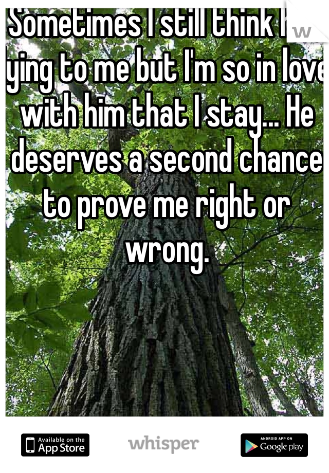 Sometimes I still think he's lying to me but I'm so in love with him that I stay... He deserves a second chance to prove me right or wrong. 