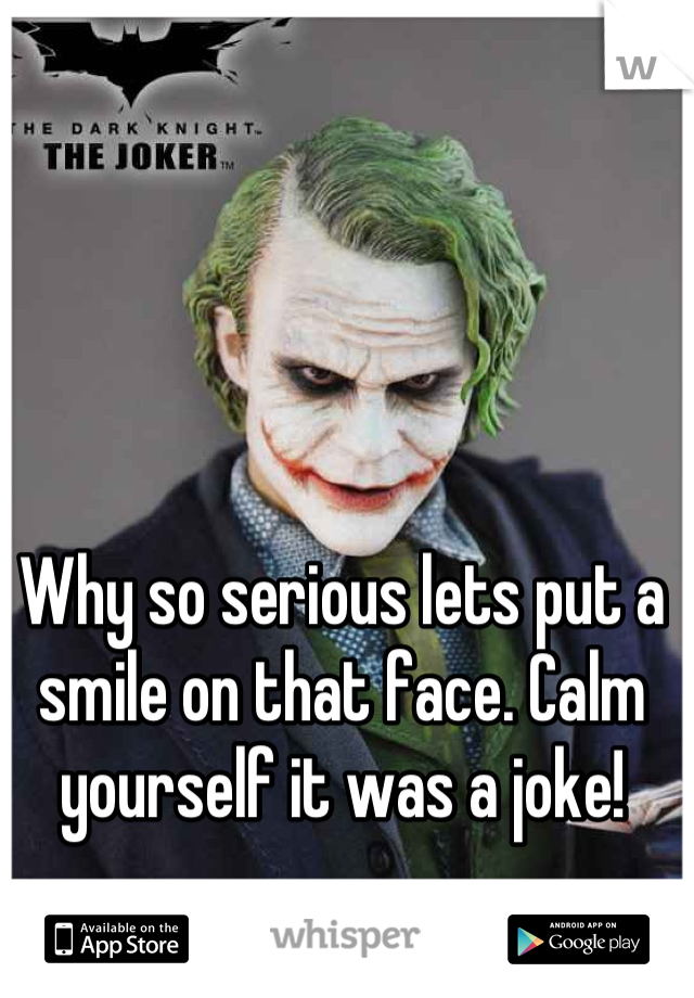 Why so serious lets put a smile on that face. Calm yourself it was a joke!