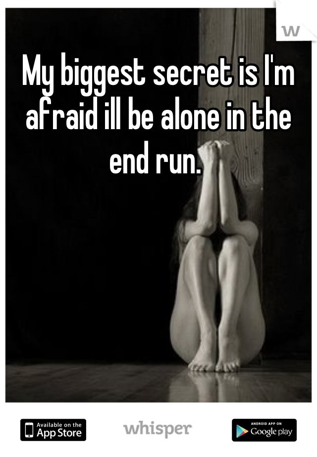 My biggest secret is I'm afraid ill be alone in the end run. 