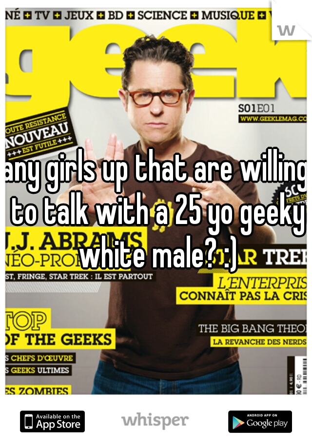 any girls up that are willing to talk with a 25 yo geeky white male? :)