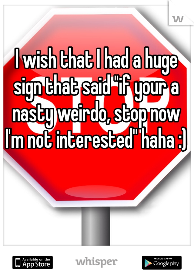 I wish that I had a huge sign that said "if your a nasty weirdo, stop now I'm not interested" haha :)