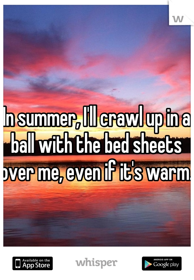 In summer, I'll crawl up in a ball with the bed sheets over me, even if it's warm. 