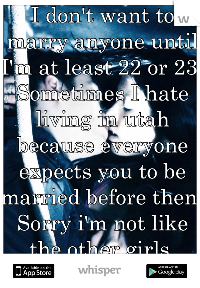 I don't want to marry anyone until I'm at least 22 or 23. Sometimes I hate living in utah because everyone expects you to be married before then. Sorry i'm not like the other girls.