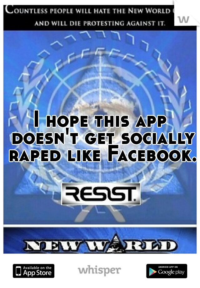 I hope this app doesn't get socially raped like Facebook.