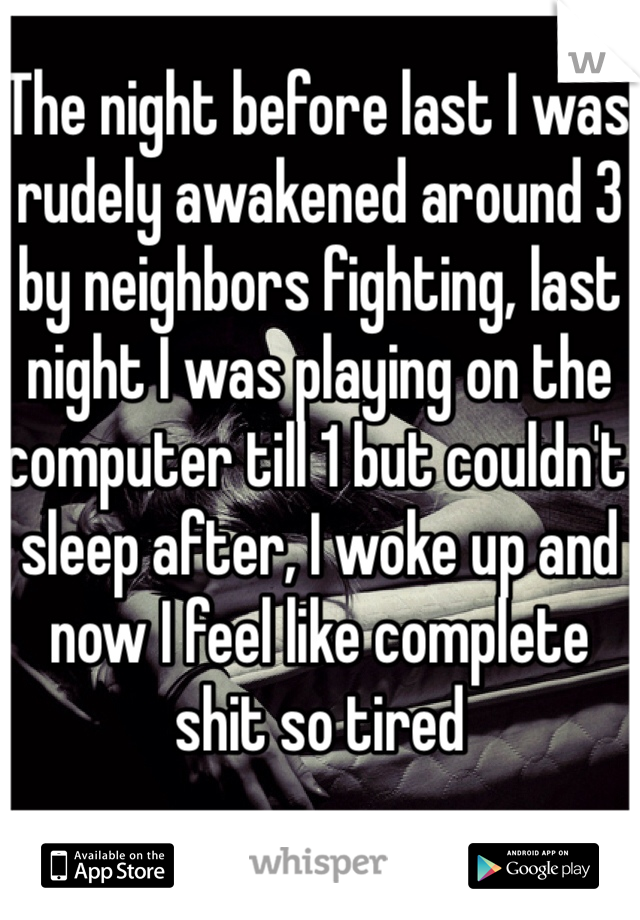 The night before last I was rudely awakened around 3 by neighbors fighting, last night I was playing on the computer till 1 but couldn't sleep after, I woke up and now I feel like complete shit so tired