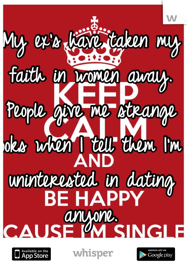 My ex's have taken my faith in women away. People give me strange looks when I tell them I'm uninterested in dating anyone. 