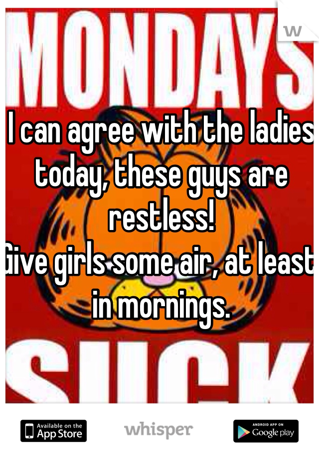 I can agree with the ladies today, these guys are restless!
Give girls some air, at least in mornings.