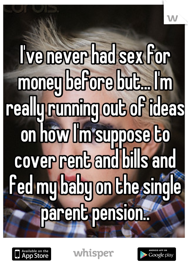 I've never had sex for money before but... I'm really running out of ideas on how I'm suppose to cover rent and bills and fed my baby on the single parent pension..