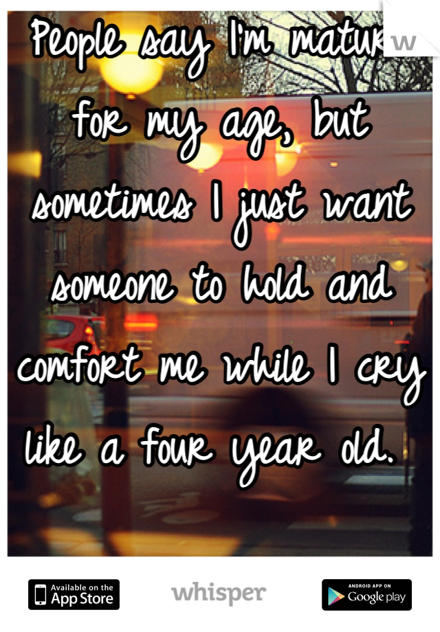 People say I'm mature for my age, but sometimes I just want someone to hold and comfort me while I cry like a four year old. 