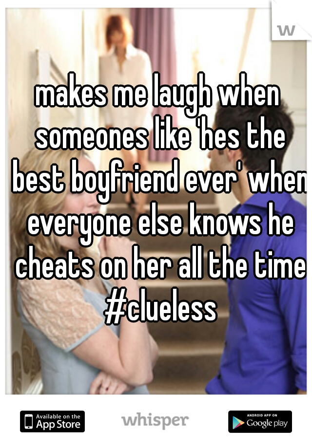 makes me laugh when someones like 'hes the best boyfriend ever' when everyone else knows he cheats on her all the time #clueless