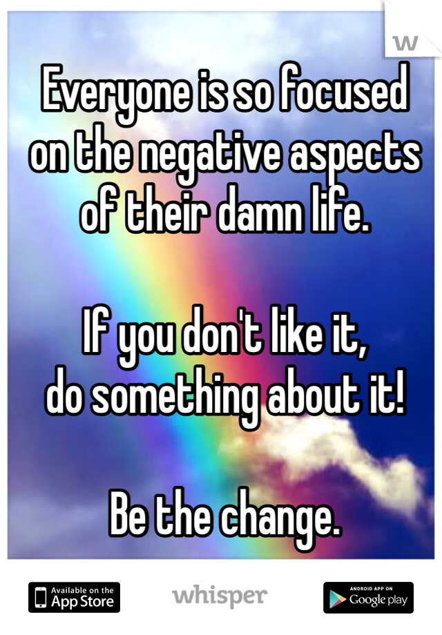 
Everyone is so focused
on the negative aspects
of their damn life.

If you don't like it,
do something about it!

Be the change.






