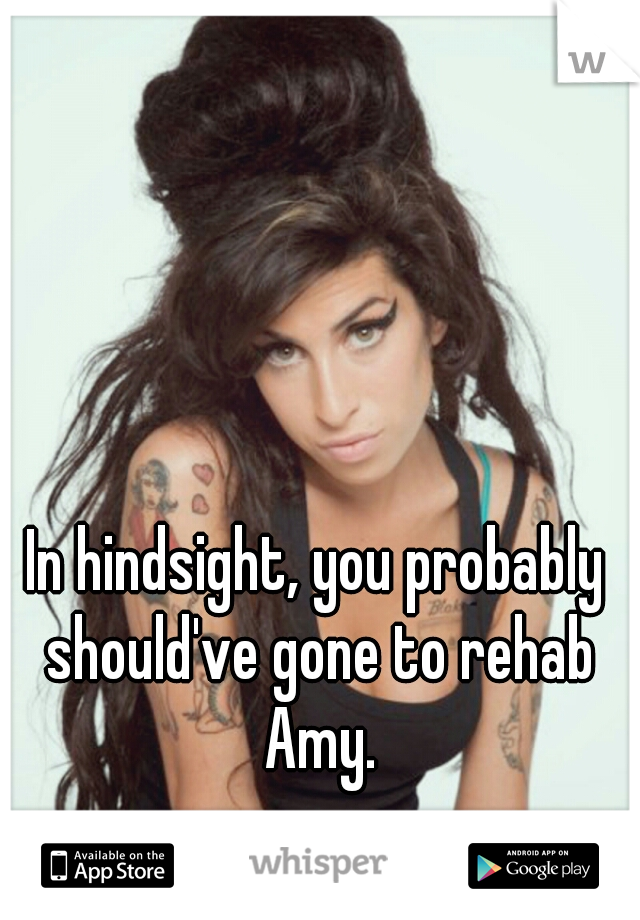 In hindsight, you probably should've gone to rehab Amy.