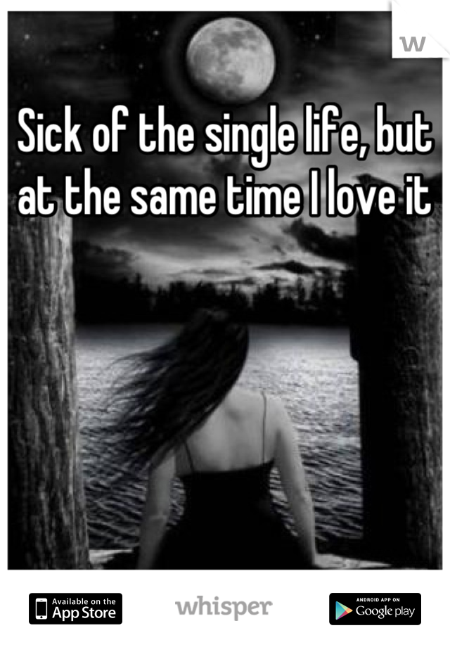 Sick of the single life, but at the same time I love it