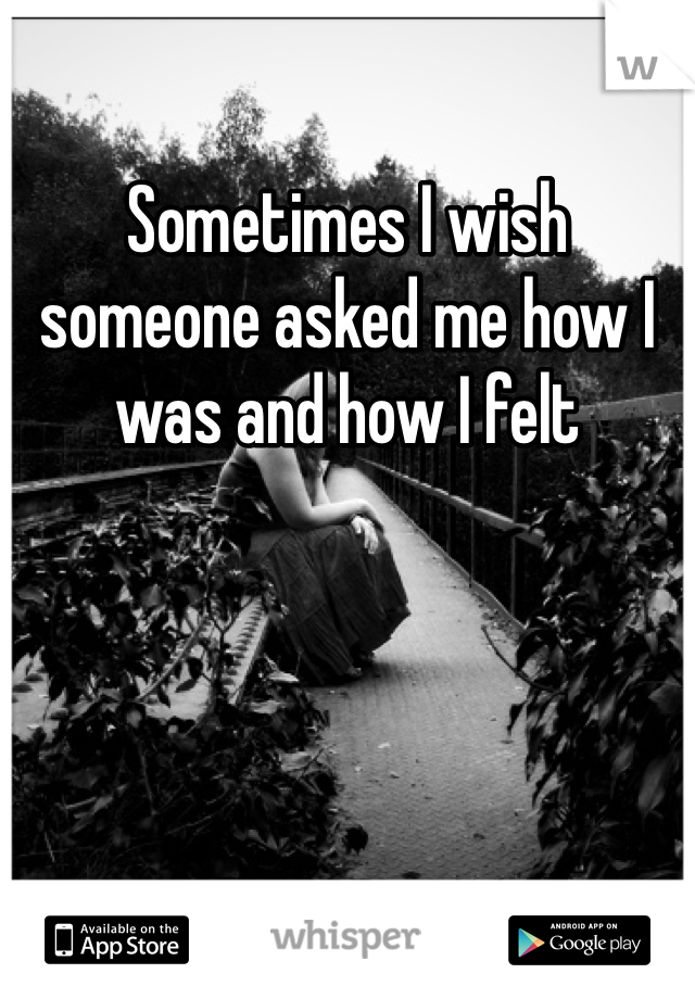 Sometimes I wish someone asked me how I was and how I felt 