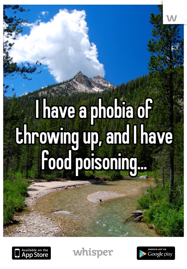 I have a phobia of throwing up, and I have food poisoning... 