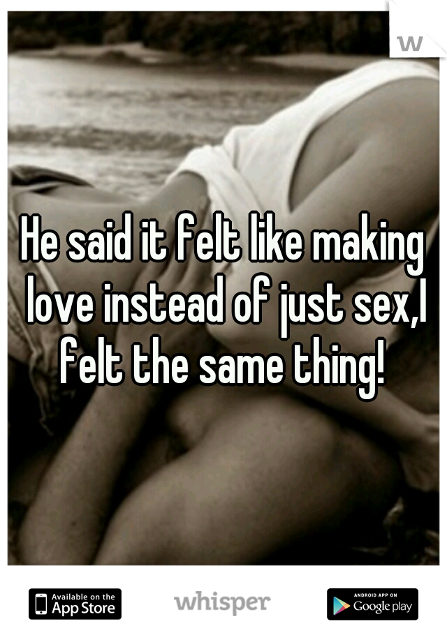 He said it felt like making love instead of just sex,I felt the same thing! 