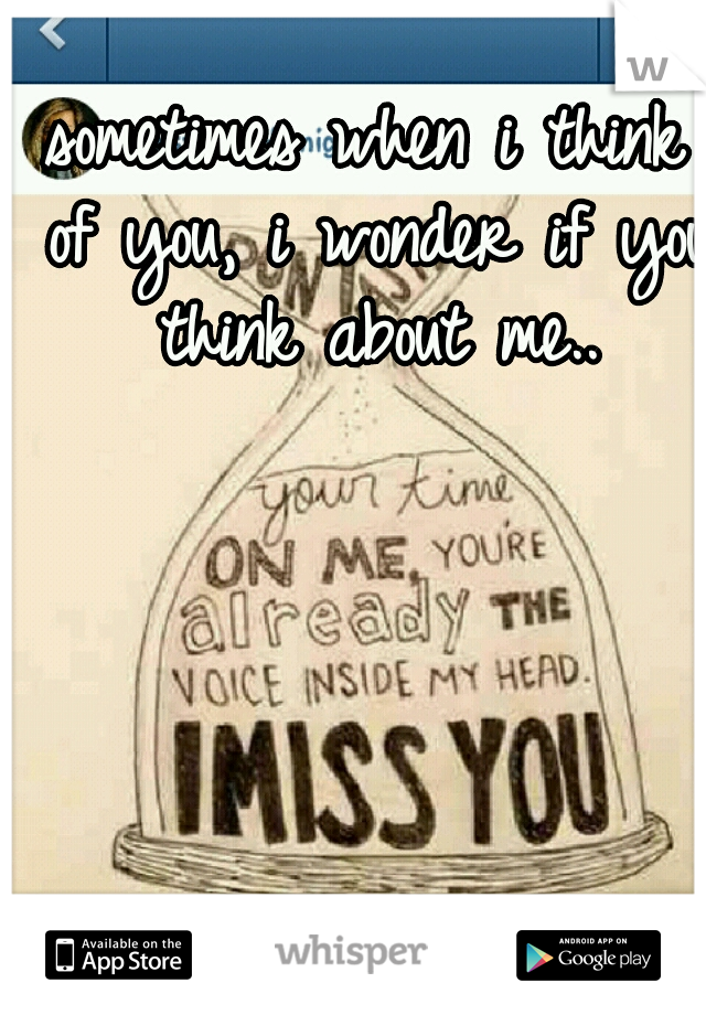 sometimes when i think of you, i wonder if you think about me..