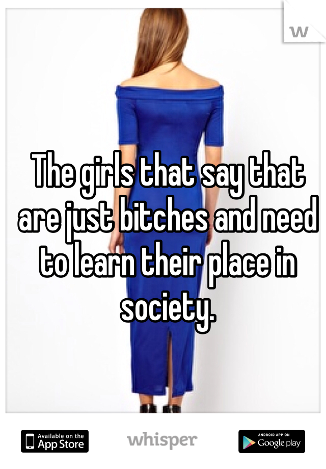 The girls that say that are just bitches and need to learn their place in society. 