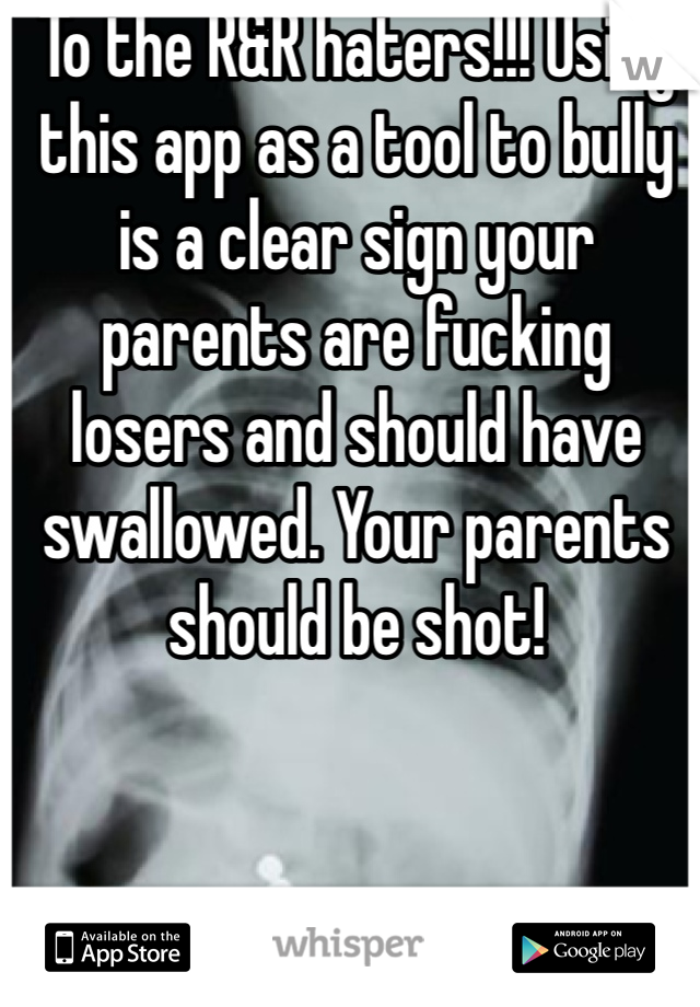 To the R&R haters!!! Using this app as a tool to bully is a clear sign your parents are fucking losers and should have swallowed. Your parents should be shot! 