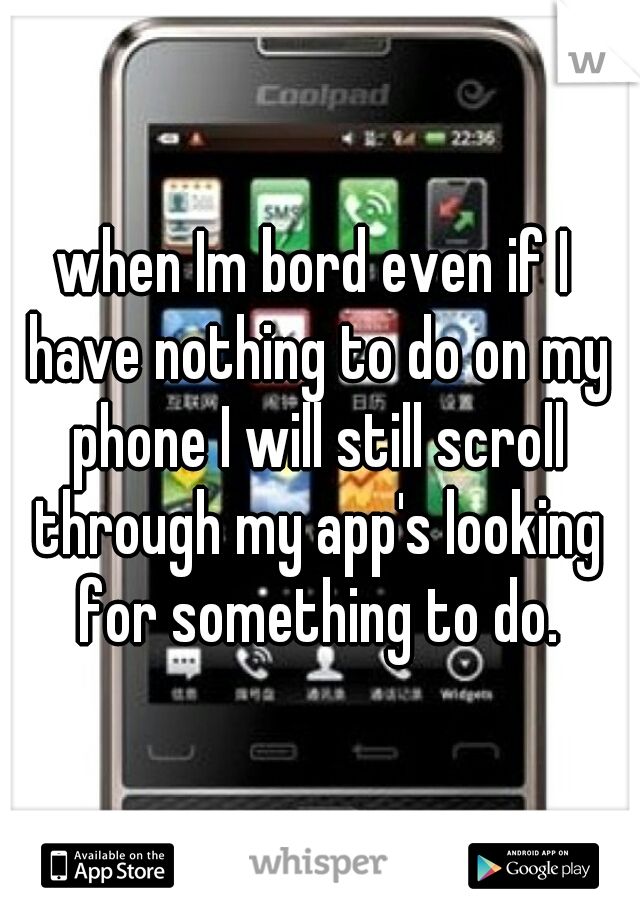 when Im bord even if I have nothing to do on my phone I will still scroll through my app's looking for something to do.