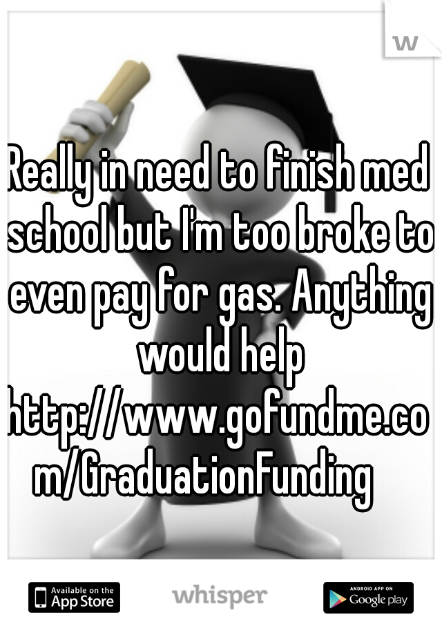 Really in need to finish med school but I'm too broke to even pay for gas. Anything would help
http://www.gofundme.com/GraduationFunding   