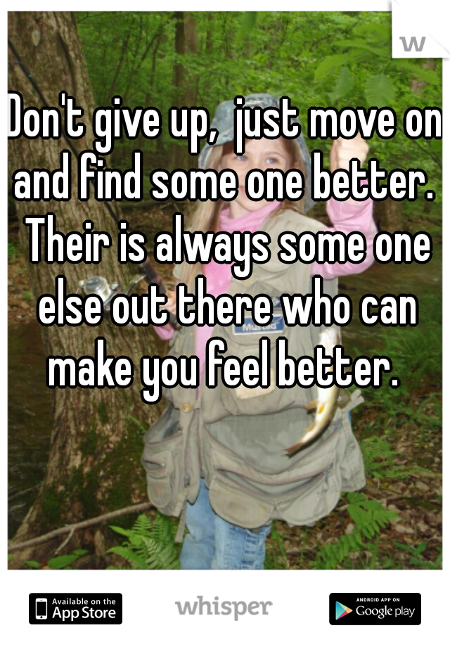 Don't give up,  just move on and find some one better.  Their is always some one else out there who can make you feel better. 