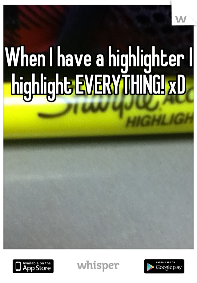 When I have a highlighter I highlight EVERYTHING! xD