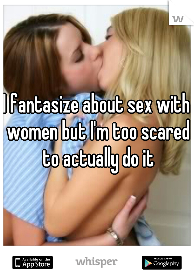 I fantasize about sex with women but I'm too scared to actually do it