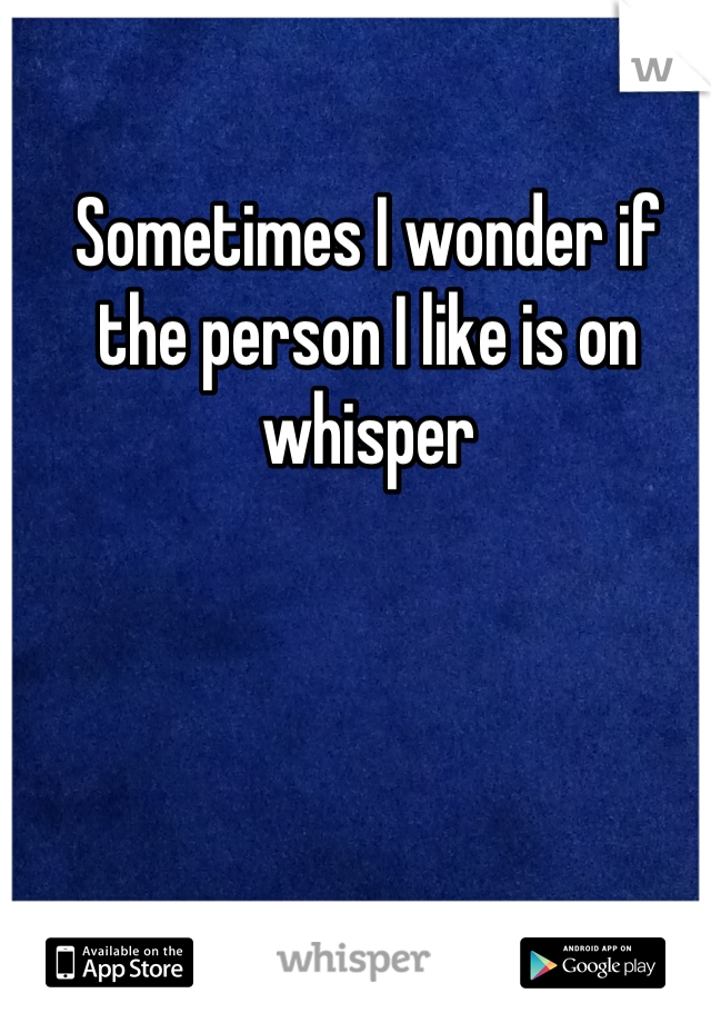 Sometimes I wonder if the person I like is on whisper