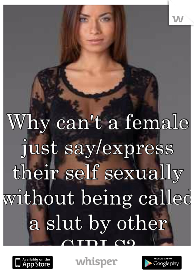 Why can't a female just say/express their self sexually without being called a slut by other GIRLS?