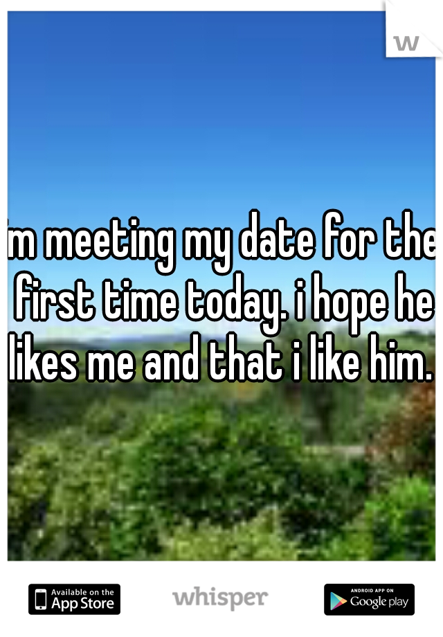 im meeting my date for the first time today. i hope he likes me and that i like him. 