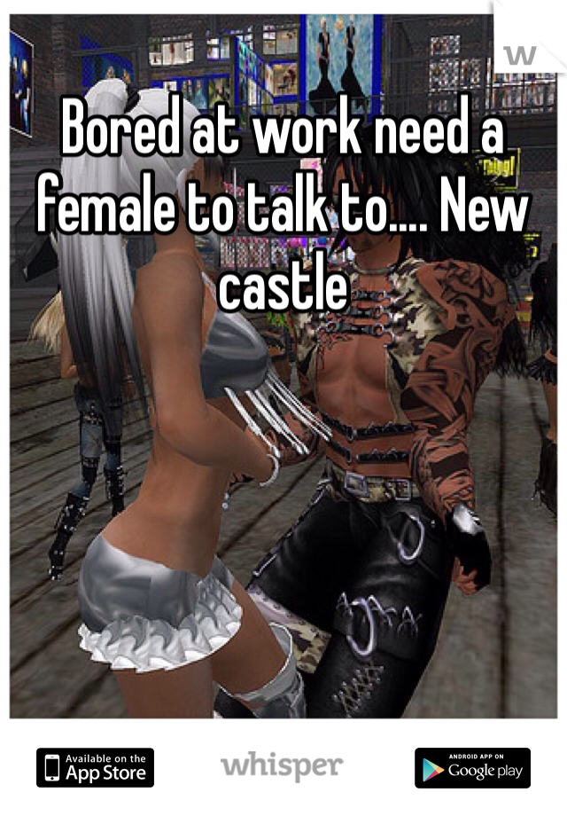 Bored at work need a female to talk to.... New castle 