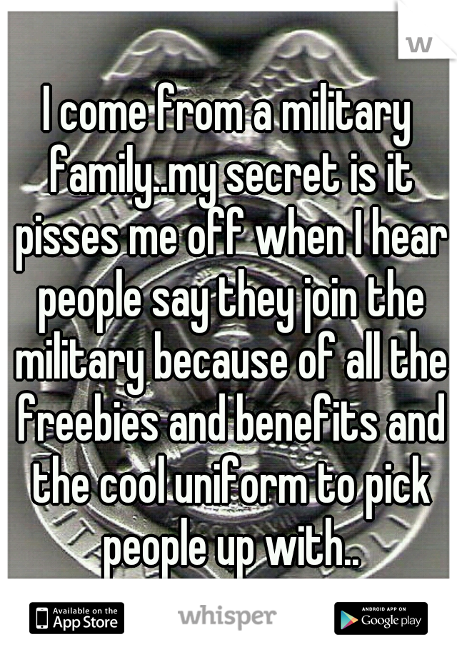 I come from a military family..my secret is it pisses me off when I hear people say they join the military because of all the freebies and benefits and the cool uniform to pick people up with..