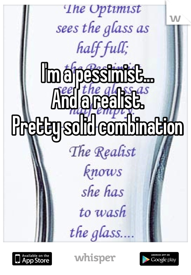 I'm a pessimist... 
And a realist.
Pretty solid combination