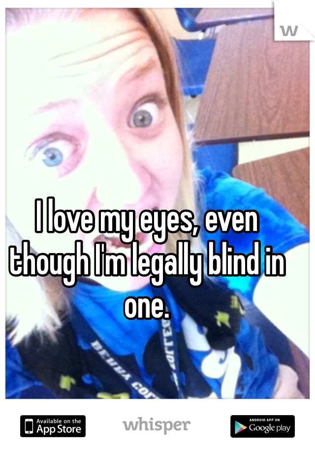 I love my eyes, even though I'm legally blind in one. 
