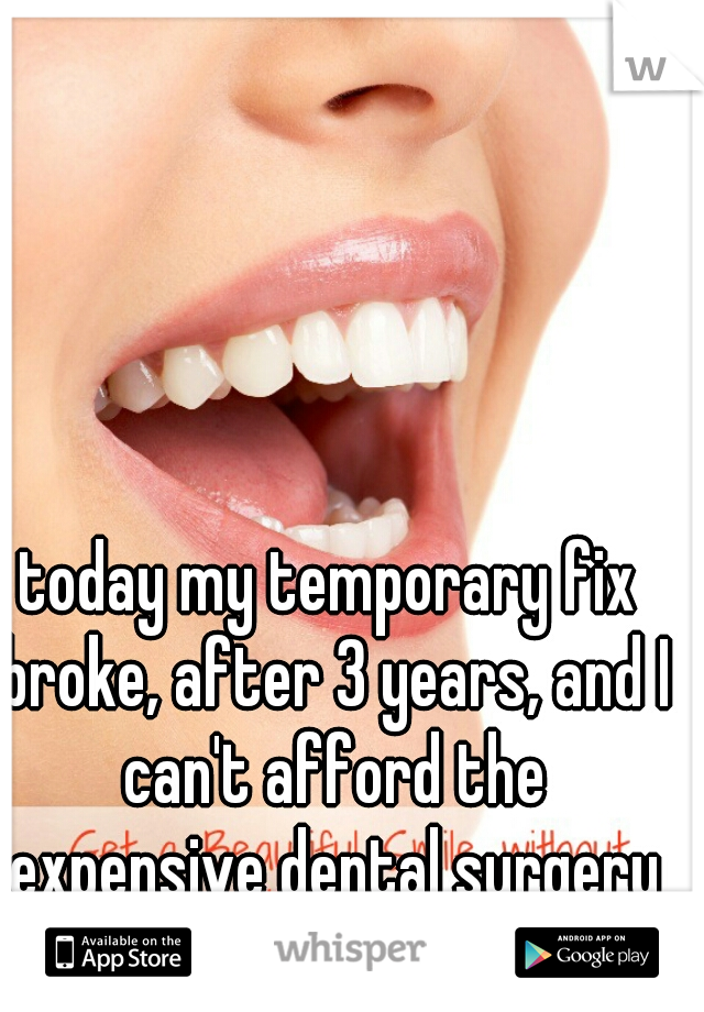 today my temporary fix broke, after 3 years, and I can't afford the expensive dental surgery required to fix it. 