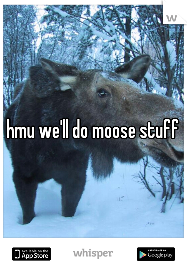 hmu we'll do moose stuff