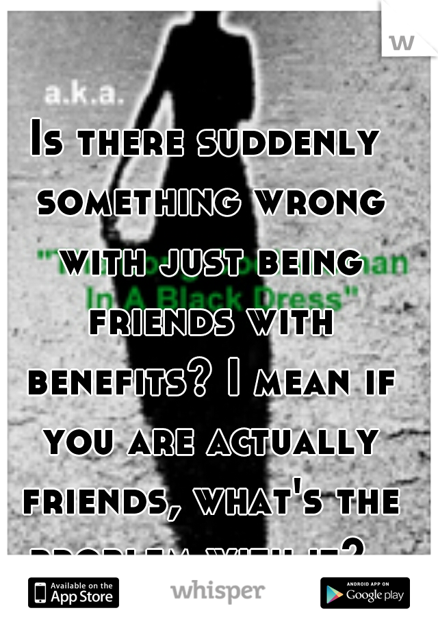 Is there suddenly something wrong with just being friends with benefits? I mean if you are actually friends, what's the problem with it?  