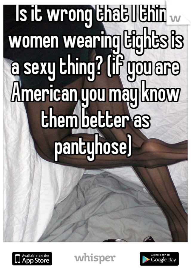 Is it wrong that I think women wearing tights is a sexy thing? (if you are American you may know them better as pantyhose) 