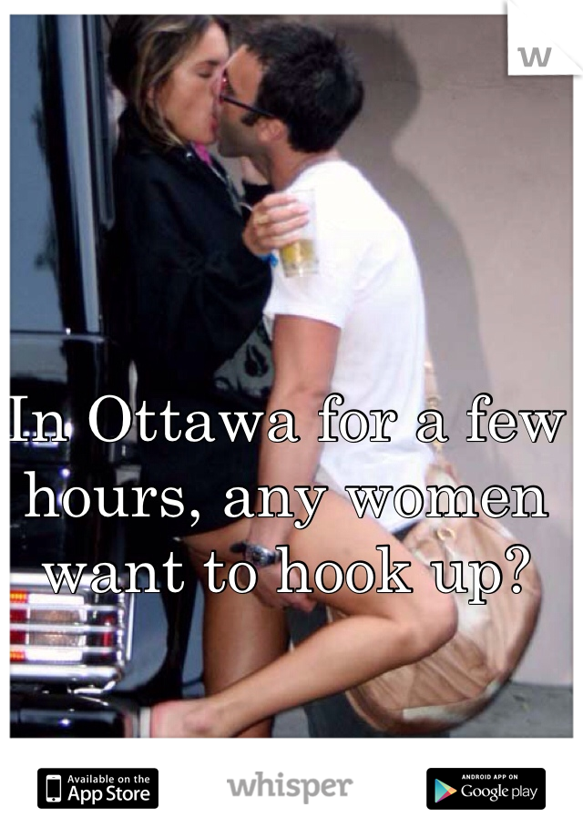 In Ottawa for a few hours, any women want to hook up? 