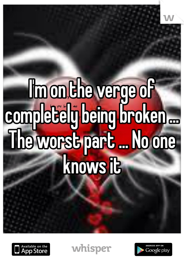 I'm on the verge of completely being broken ... The worst part ... No one knows it 