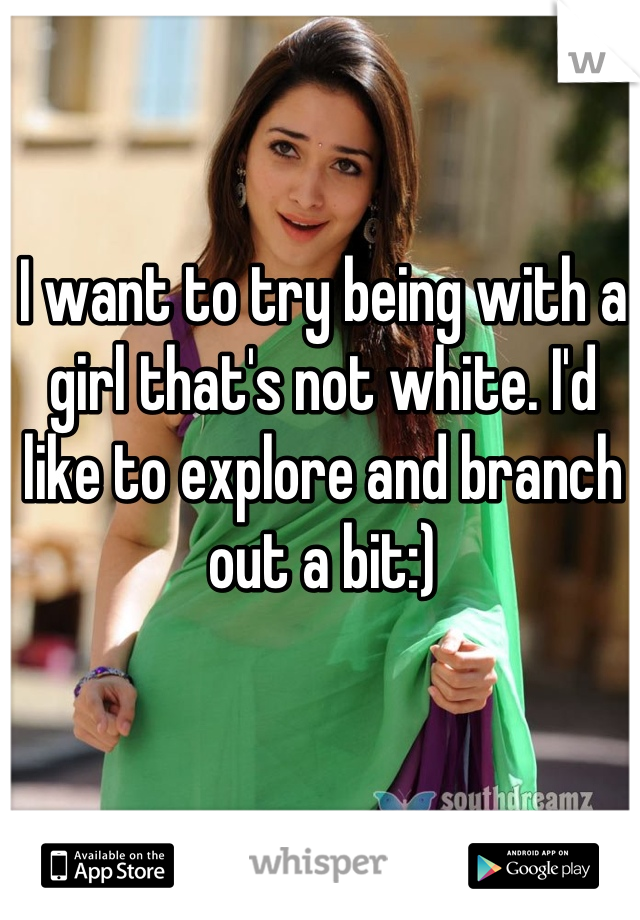 I want to try being with a girl that's not white. I'd like to explore and branch out a bit:)