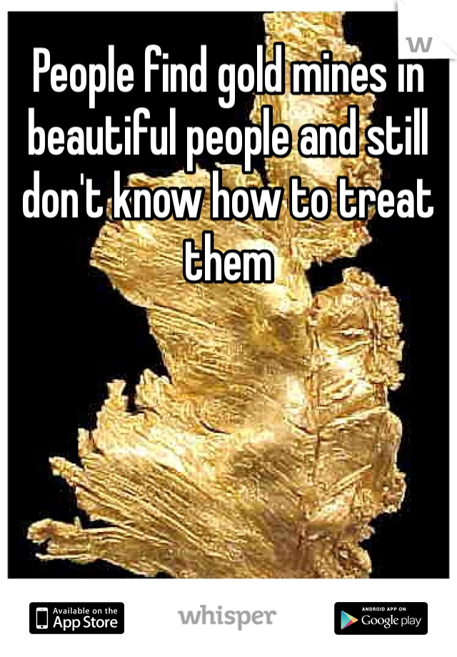 People find gold mines in beautiful people and still don't know how to treat them